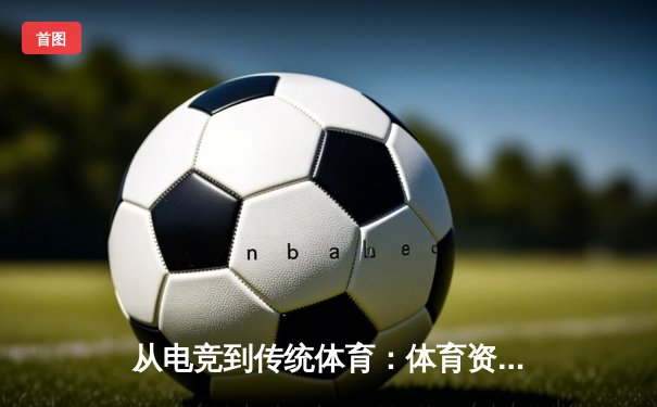从电竞到传统体育：体育资讯网的融合与变革之路