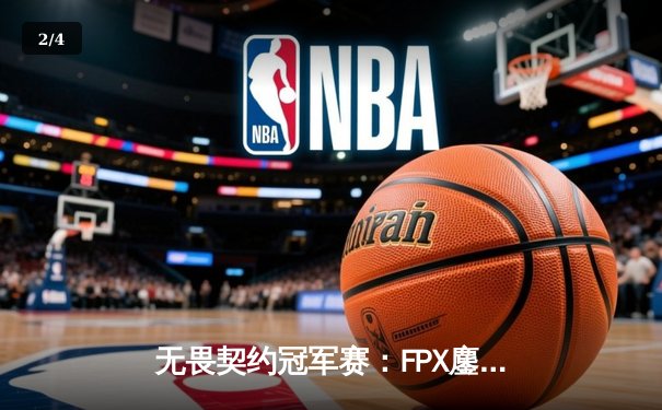 无畏契约冠军赛：FPX鏖战五局力克GEN，中国战队首度挺进四强创历史 - 2