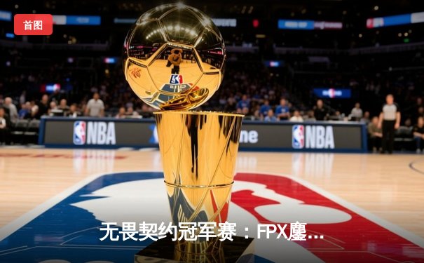 无畏契约冠军赛：FPX鏖战五局力克GEN，中国战队首夺世界冠军