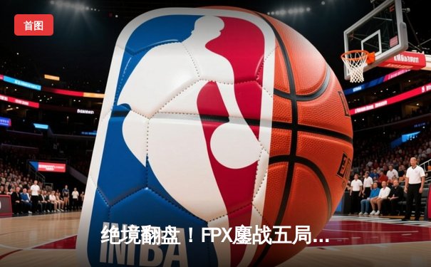绝境翻盘！FPX鏖战五局力克JDG，夺得LPL春季赛总冠军
