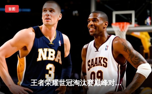 王者荣耀世冠淘汰赛巅峰对决：重庆狼队鏖战五局险胜北京WB，晋级四强