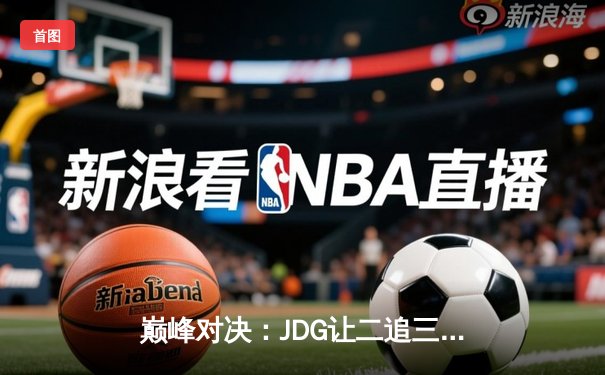 巅峰对决：JDG让二追三惊险逆转T1，369酒桶关键发挥锁定总决赛门票
