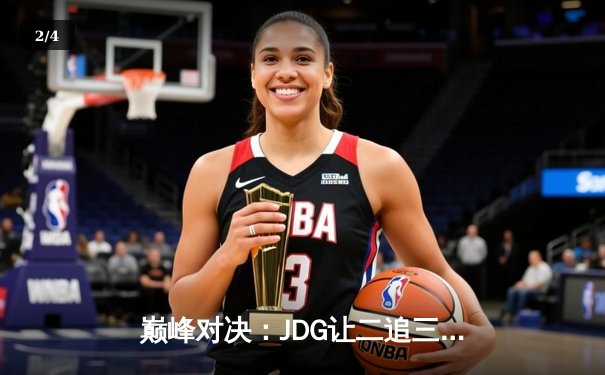 巅峰对决：JDG让二追三惊险逆转T1，369酒桶关键发挥锁定总决赛门票 - 2