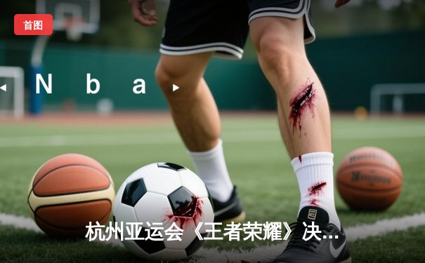 杭州亚运会《王者荣耀》决赛：中国队3-0横扫马来西亚成功卫冕，罗思源斩获MVP