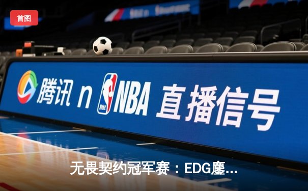 无畏契约冠军赛：EDG鏖战五局力克TE，ZZZ关键四杀锁定全球赛席位