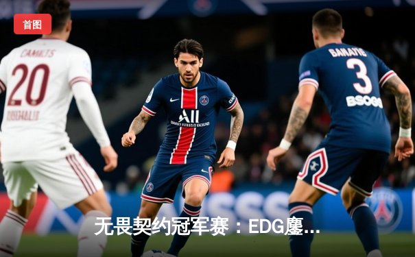 无畏契约冠军赛：EDG鏖战五局力克TE，ZZZ关键四杀锁定全球赛席位