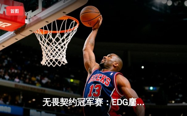 无畏契约冠军赛：EDG鏖战五局力克TE，ZZZ关键四杀锁定全球赛席位