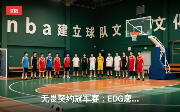 无畏契约冠军赛：EDG鏖战五局力克TE，ZZZ关键四杀锁定全球赛席位