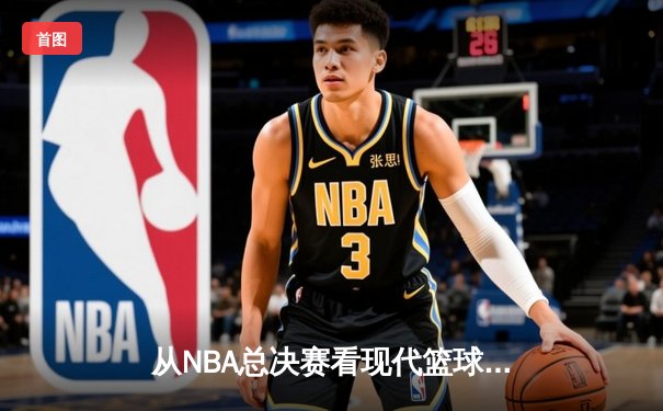 从NBA总决赛看现代篮球的战术演变与未来趋势