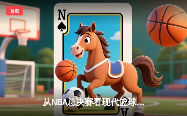 从NBA总决赛看现代篮球的战术演变与未来趋势