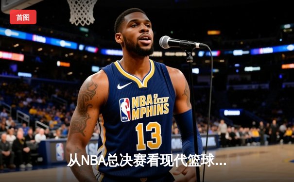 从NBA总决赛看现代篮球的战术演变与未来趋势