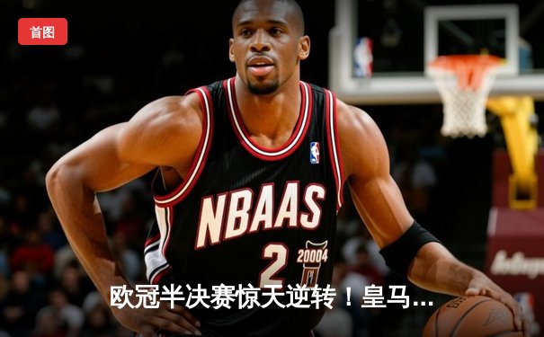 欧冠半决赛惊天逆转！皇马加时赛3-2淘汰拜仁，本泽马戴帽创纪录