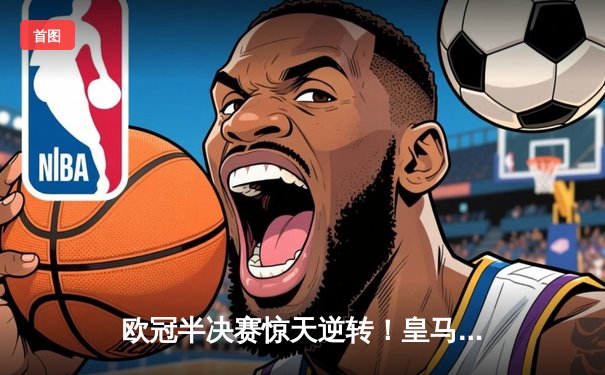 欧冠半决赛惊天逆转！皇马加时赛3-2淘汰拜仁，本泽马戴帽创纪录
